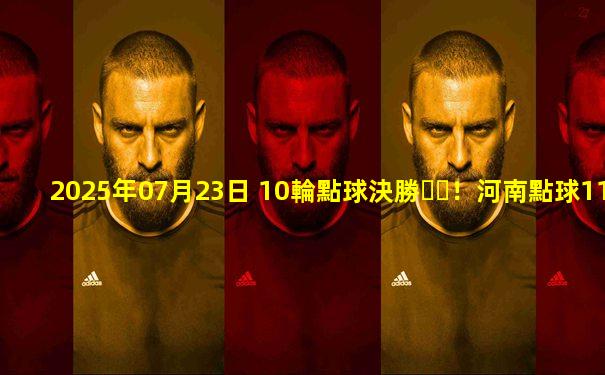 2025年07月23日 10輪點球決勝！河南點球11-10爆冷淘汰申花將戰(zhàn)蓉城 徐嘉敏三撲點
